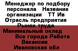 Менеджер по подбору персонала › Название организации ­ ТТ-Ив › Отрасль предприятия ­ Рынок труда › Минимальный оклад ­ 20 000 - Все города Работа » Вакансии   . Ивановская обл.